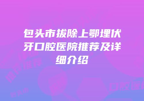 包头市拔除上鄂埋伏牙口腔医院推荐及详细介绍
