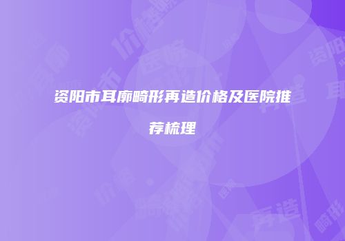 资阳市耳廓畸形再造价格及医院推荐梳理