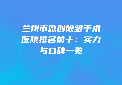兰州市微创除皱手术医院排名前十：实力与口碑一览
