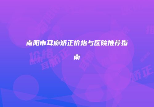 南阳市耳廓矫正价格与医院推荐指南