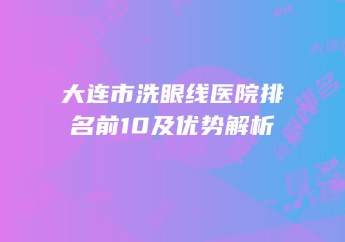 大连市洗眼线医院排名前10及优势解析