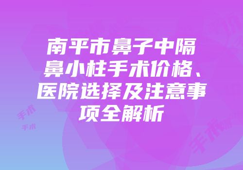 南平市鼻子中隔鼻小柱手术价格、医院选择及注意事项全解析