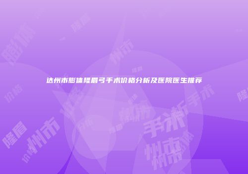 达州市膨体隆眉弓手术价格分析及医院医生推荐