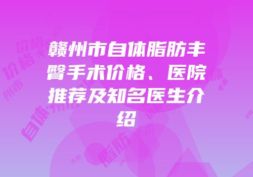 赣州市自体脂肪丰臀手术价格、医院推荐及知名医生介绍