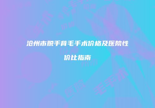 沧州市脱手背毛手术价格及医院性价比指南