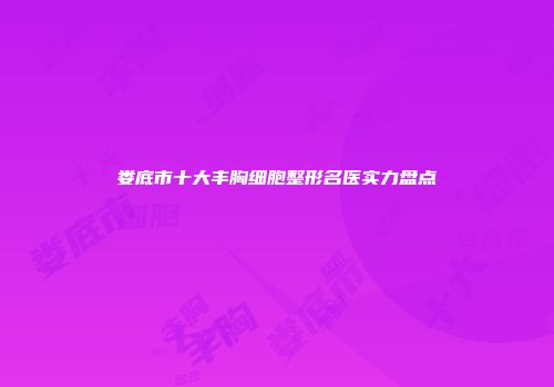 娄底市十大丰胸细胞整形名医实力盘点
