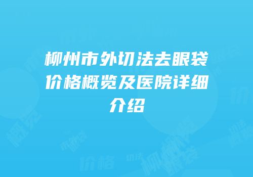 柳州市外切法去眼袋价格概览及医院详细介绍