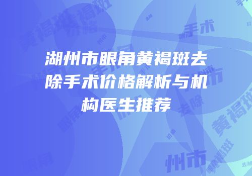 湖州市眼角黄褐斑去除手术价格解析与机构医生推荐