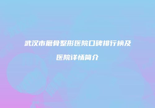 武汉市磨骨整形医院口碑排行榜及医院详情简介
