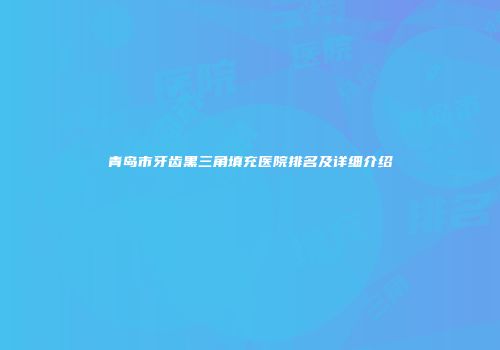 青岛市牙齿黑三角填充医院排名及详细介绍