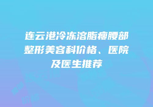 连云港冷冻溶脂瘦腰部整形美容科价格、医院及医生推荐