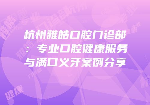 杭州雅皓口腔门诊部：专业口腔健康服务与满口义牙案例分享