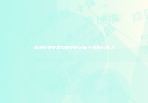 南通市处女膜修复术医院前十强排名揭晓
