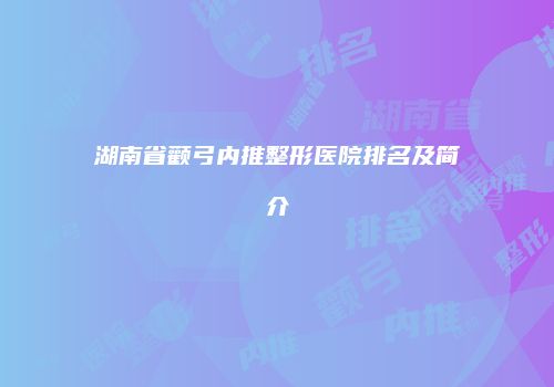 湖南省颧弓内推整形医院排名及简介