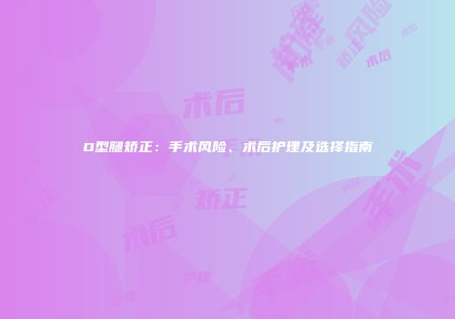 O型腿矫正：手术风险、术后护理及选择指南