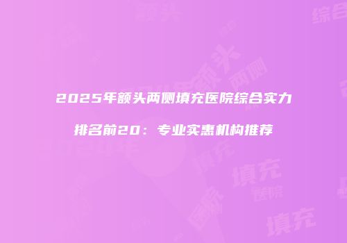 2025年额头两侧填充医院综合实力排名前20：专业实惠机构推荐