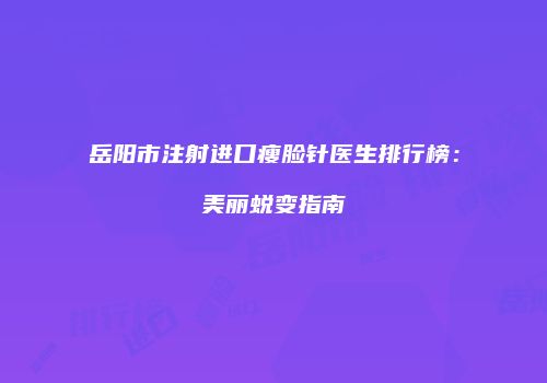 岳阳市注射进口瘦脸针医生排行榜：美丽蜕变指南