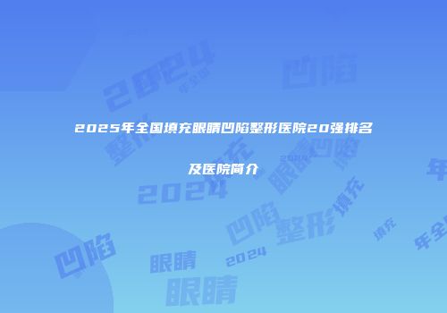 2025年全国填充眼睛凹陷整形医院20强排名及医院简介