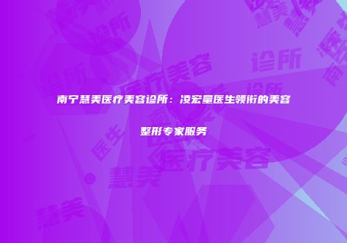 南宁慧美医疗美容诊所：凌宏量医生领衔的美容整形专家服务
