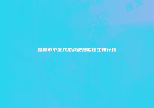 桂林市中医穴位减肥抽脂医生排行榜