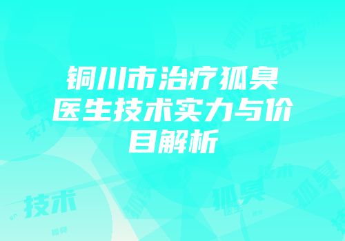铜川市治疗狐臭医生技术实力与价目解析