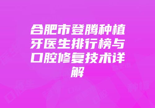 合肥市登腾种植牙医生排行榜与口腔修复技术详解