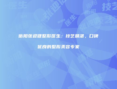 衡阳张迎健整形医生：技艺精湛，口碑优良的整形美容专家