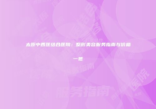 太原中西医结合医院：整形美容服务指南与价格一览