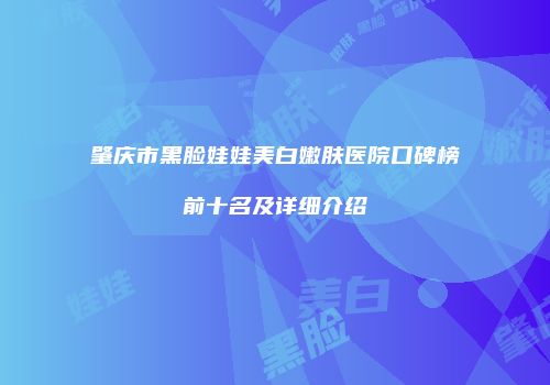 肇庆市黑脸娃娃美白嫩肤医院口碑榜前十名及详细介绍