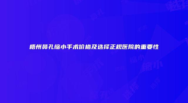 梧州鼻孔缩小手术价格及选择正规医院的重要性