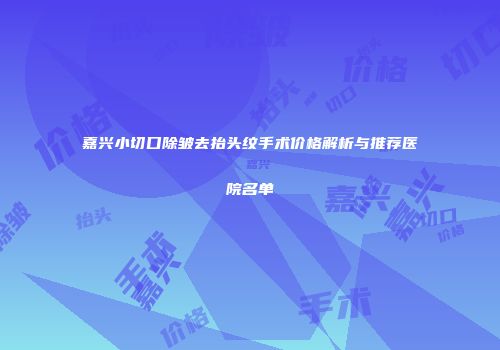 嘉兴小切口除皱去抬头纹手术价格解析与推荐医院名单