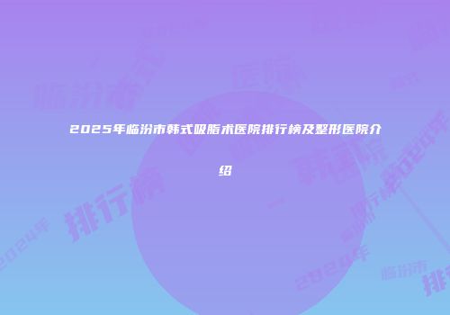 2025年临汾市韩式吸脂术医院排行榜及整形医院介绍