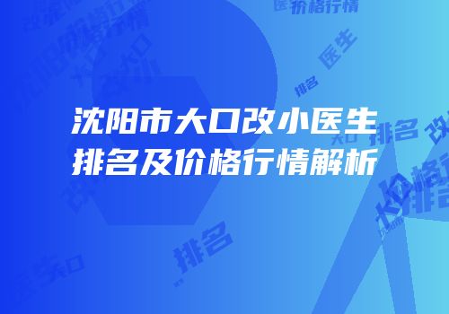 沈阳市大口改小医生排名及价格行情解析