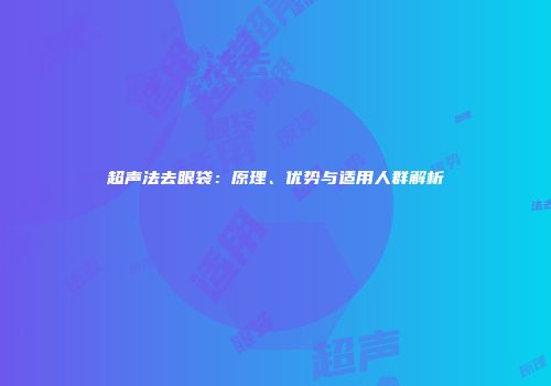 超声法去眼袋：原理、优势与适用人群解析