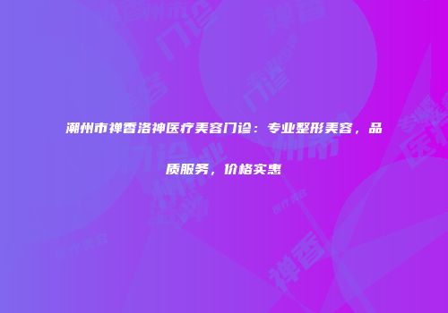潮州市禅香洛神医疗美容门诊：专业整形美容，品质服务，价格实惠