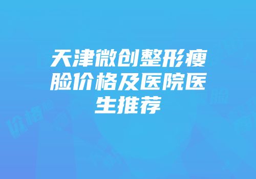 天津微创整形瘦脸价格及医院医生推荐