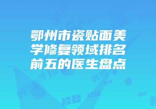 鄂州市瓷贴面美学修复领域排名前五的医生盘点
