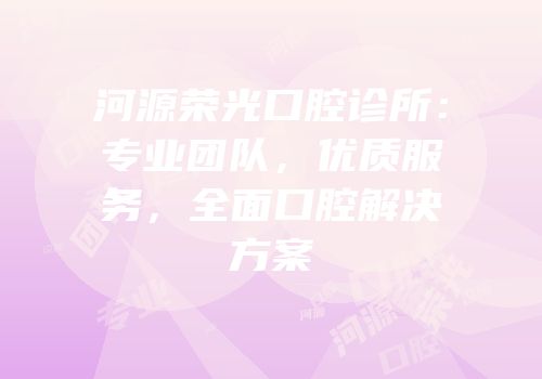 河源荣光口腔诊所：专业团队，优质服务，全面口腔解决方案