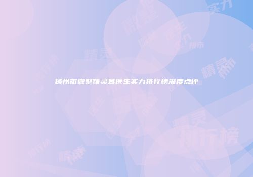 扬州市微整精灵耳医生实力排行榜深度点评