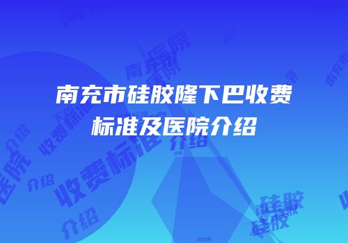南充市硅胶隆下巴收费标准及医院介绍
