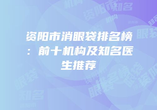 资阳市消眼袋排名榜：前十机构及知名医生推荐