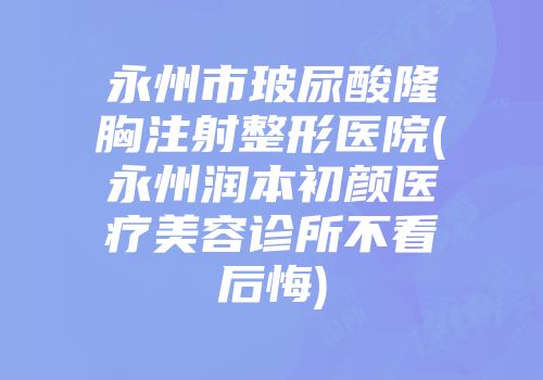 永州市玻尿酸隆胸注射整形医院(永州润本初颜医疗美容诊所不看后悔)