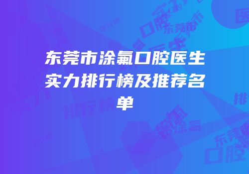 东莞市涂氟口腔医生实力排行榜及推荐名单