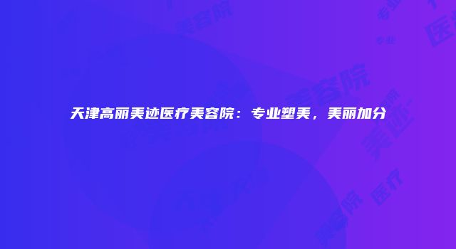 天津高丽美迹医疗美容院：专业塑美，美丽加分