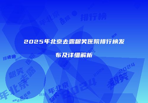 2025年北京去露龈笑医院排行榜发布及详细解析