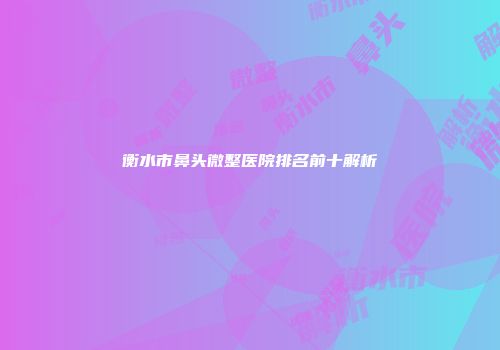 衡水市鼻头微整医院排名前十解析