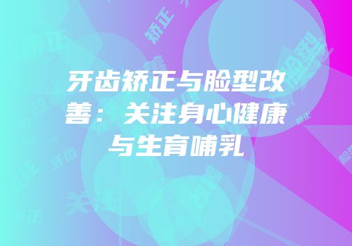 牙齿矫正与脸型改善：关注身心健康与生育哺乳