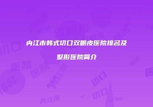 内江市韩式切口双眼皮医院排名及整形医院简介