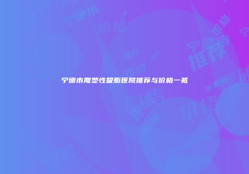 宁德市雕塑性吸脂医院推荐与价格一览