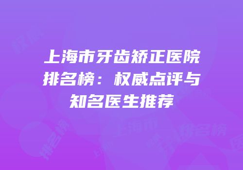 上海市牙齿矫正医院排名榜：权威点评与知名医生推荐